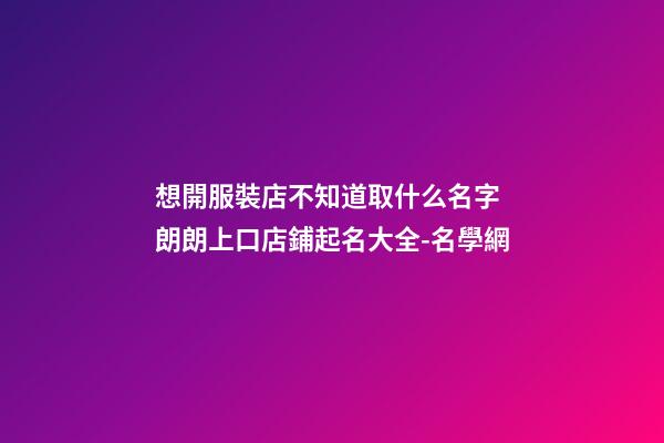 想開服裝店不知道取什么名字 朗朗上口店鋪起名大全-名學網-第1張-店鋪起名-玄機派